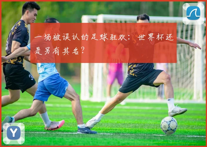 一场被误认的足球狂欢：世界杯还是另有其名？