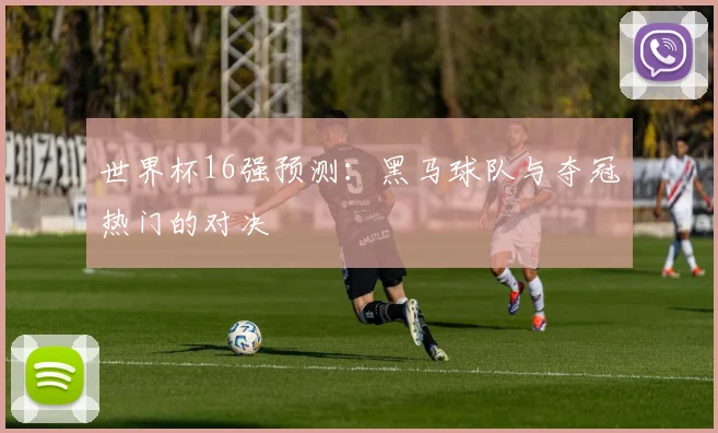 世界杯16强预测：黑马球队与夺冠热门的对决