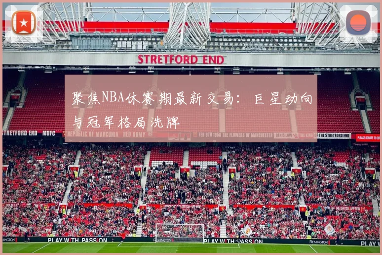 聚焦NBA休赛期最新交易:巨星动向与冠军格局洗牌