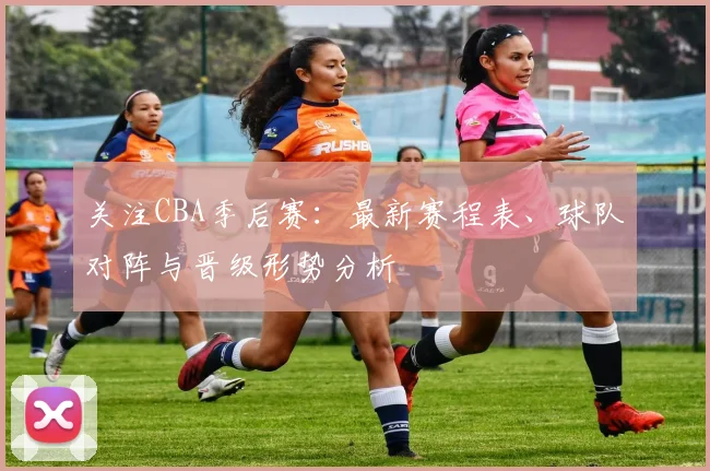关注CBA季后赛：最新赛程表、球队对阵与晋级形势分析