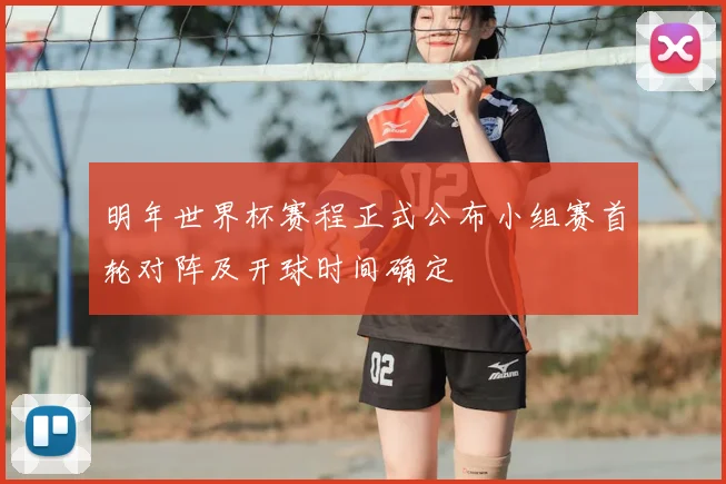 明年世界杯赛程正式公布小组赛首轮对阵及开球时间确定