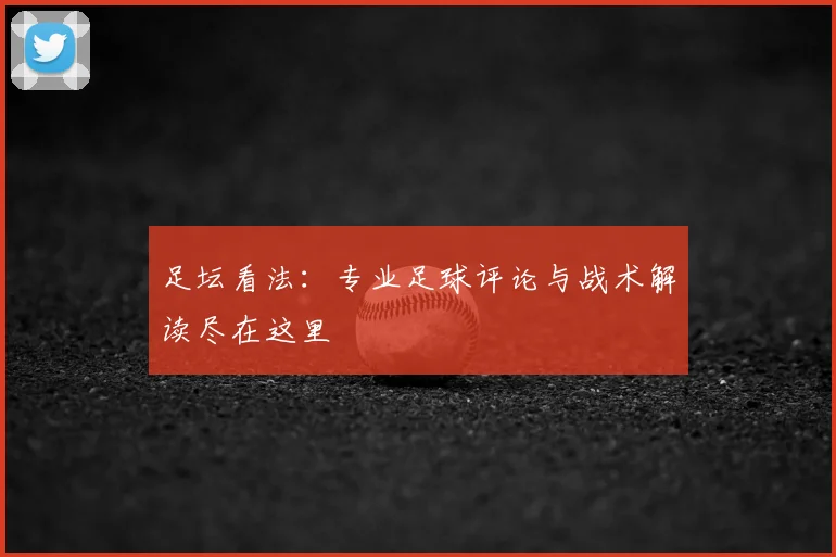 足坛看法：专业足球评论与战术解读尽在这里