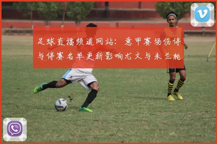 足球直播频道网站：意甲赛场伤停与停赛名单更新影响尤文与米兰轮换安排