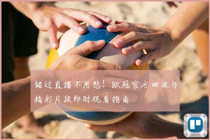 错过直播不用愁!欧冠官方回放与精彩片段即时观看指南