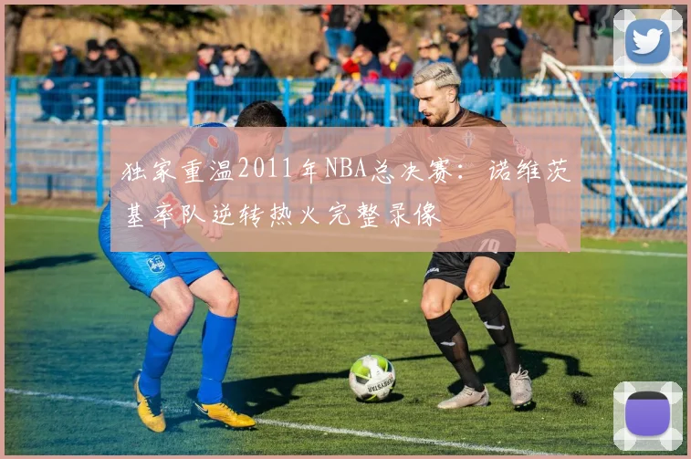 独家重温2011年NBA总决赛:诺维茨基率队逆转热火完整录像