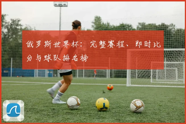 俄罗斯世界杯：完整赛程、即时比分与球队排名榜