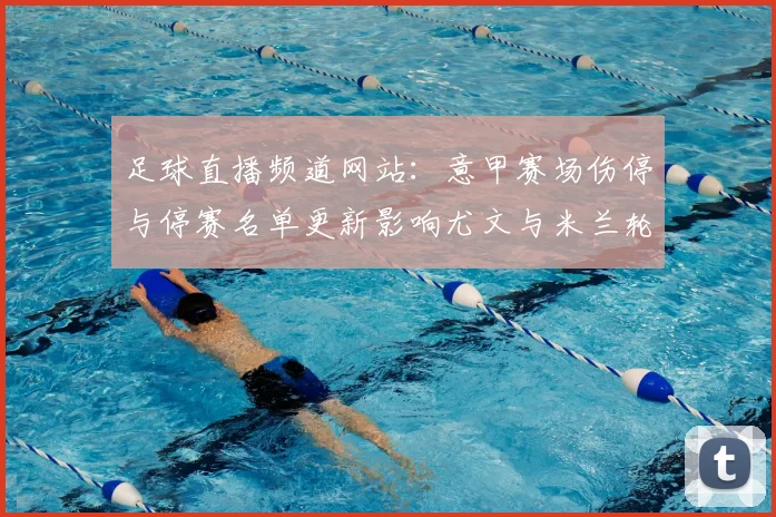 足球直播频道网站：意甲赛场伤停与停赛名单更新影响尤文与米兰轮换安排