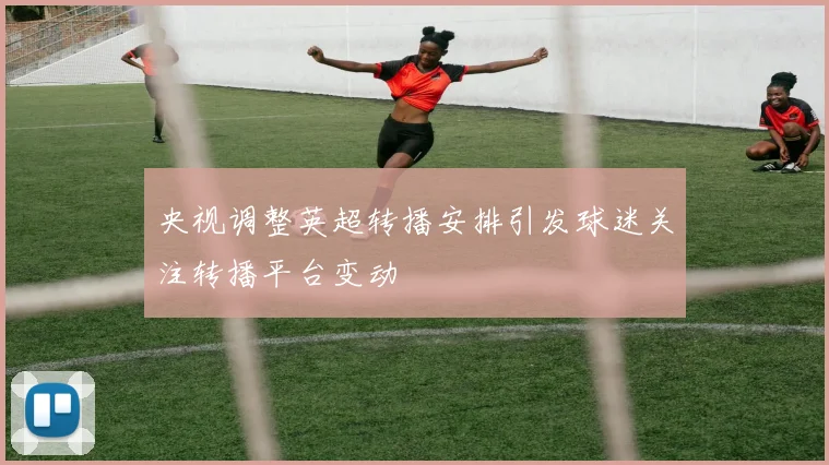 央视调整英超转播安排引发球迷关注转播平台变动