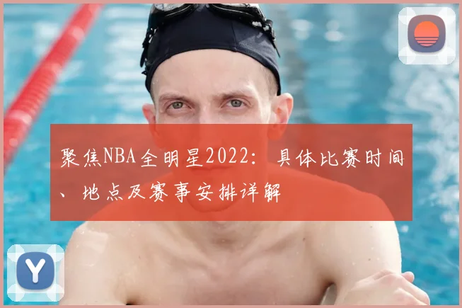 聚焦NBA全明星2022:具体比赛时间、地点及赛事安排详解
