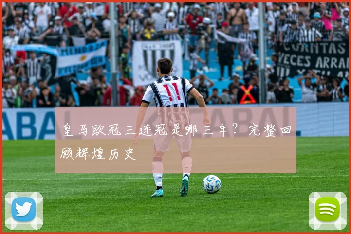 皇马欧冠三连冠是哪三年？完整回顾辉煌历史