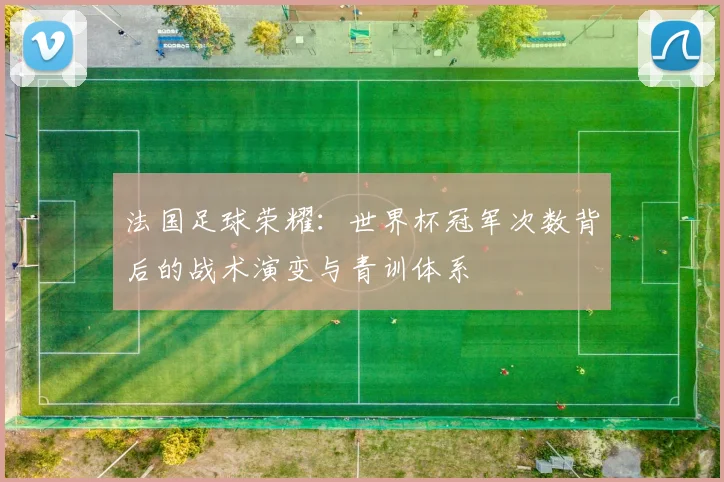 法国足球荣耀：世界杯冠军次数背后的战术演变与青训体系