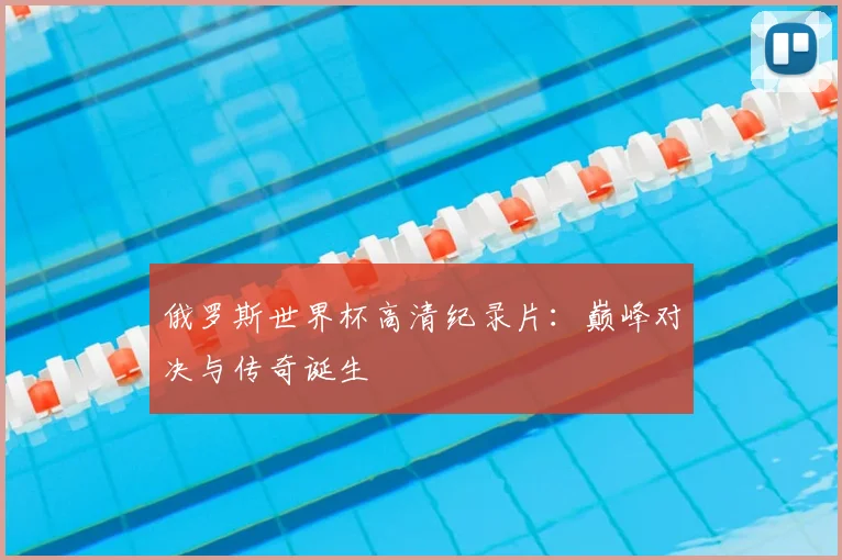 俄罗斯世界杯高清纪录片：巅峰对决与传奇诞生