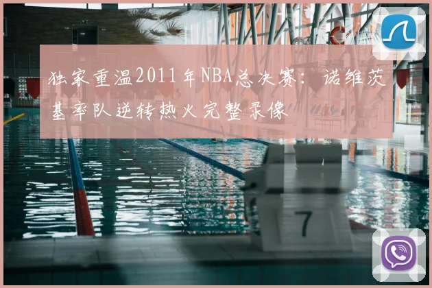独家重温2011年NBA总决赛:诺维茨基率队逆转热火完整录像
