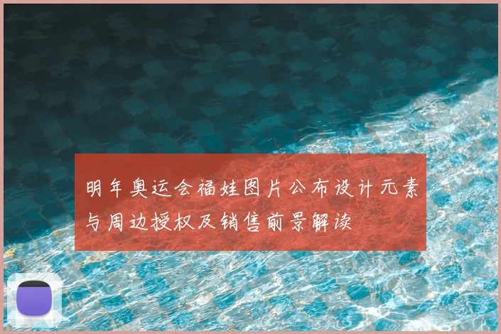 明年奥运会福娃图片公布设计元素与周边授权及销售前景解读