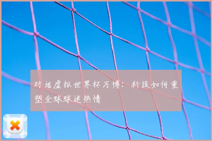 对话虚拟世界杯万博：科技如何重塑全球球迷热情