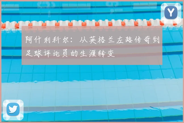 阿什利科尔：从英格兰左路传奇到足球评论员的生涯转变