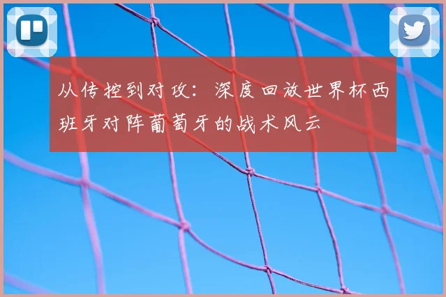 从传控到对攻:深度回放世界杯西班牙对阵葡萄牙的战术风云