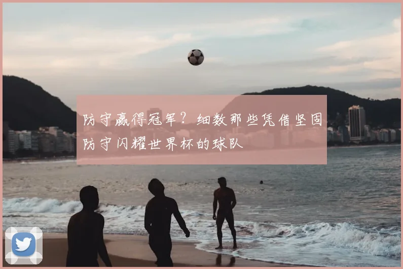 防守赢得冠军？细数那些凭借坚固防守闪耀世界杯的球队