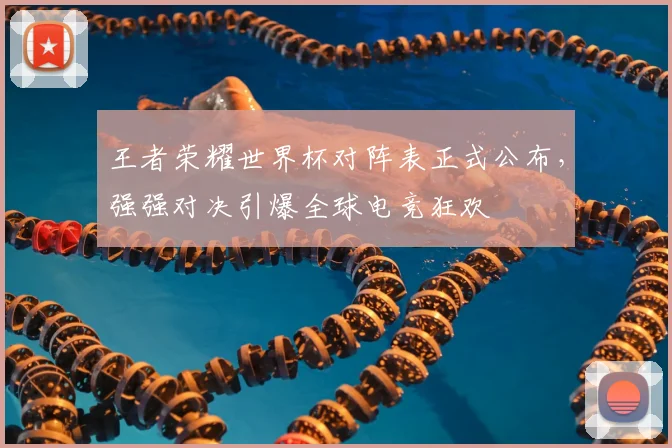 王者荣耀世界杯对阵表正式公布,强强对决引爆全球电竞狂欢