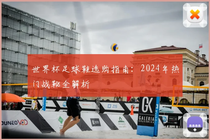 世界杯足球鞋选购指南:2024年热门战靴全解析