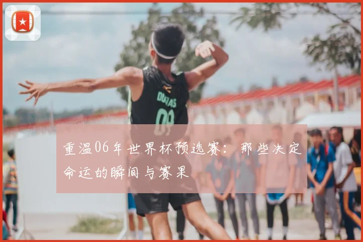 重温06年世界杯预选赛：那些决定命运的瞬间与赛果