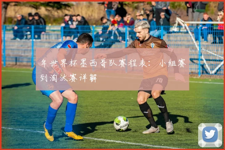 年世界杯墨西哥队赛程表:小组赛到淘汰赛详解
