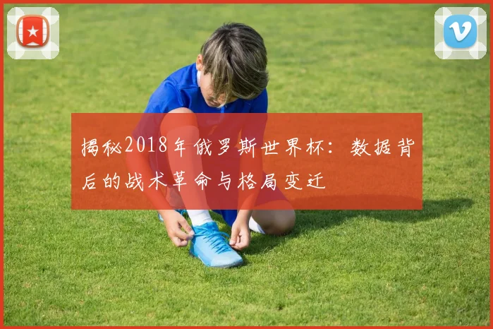 揭秘2018年俄罗斯世界杯:数据背后的战术革命与格局变迁