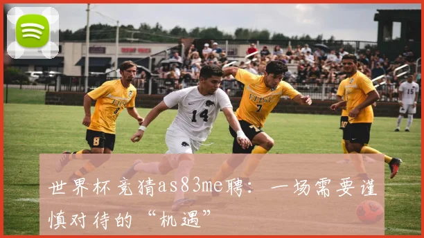 世界杯竞猜as83me聘:一场需要谨慎对待的“机遇”