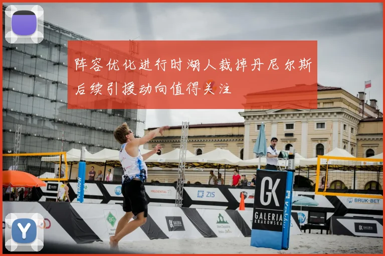 阵容优化进行时湖人裁掉丹尼尔斯后续引援动向值得关注