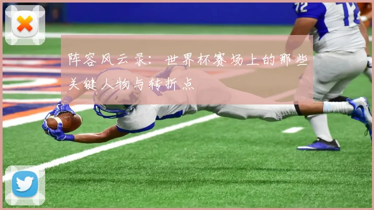 阵容风云录:世界杯赛场上的那些关键人物与转折点