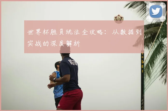 世界杯胜负玩法全攻略:从数据到实战的深度解析