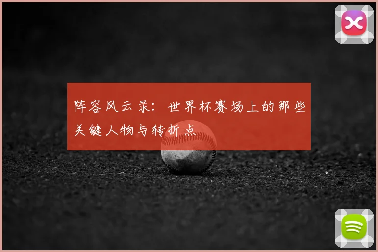阵容风云录：世界杯赛场上的那些关键人物与转折点