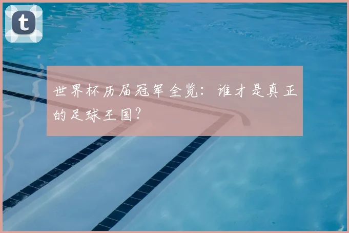 世界杯历届冠军全览:谁才是真正的足球王国?