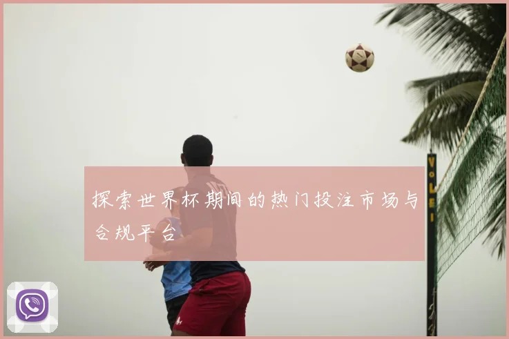 探索世界杯期间的热门投注市场与合规平台