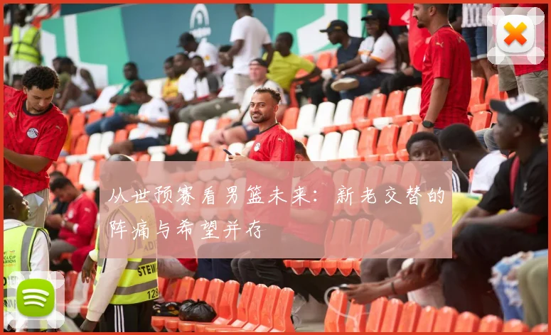 从世预赛看男篮未来:新老交替的阵痛与希望并存