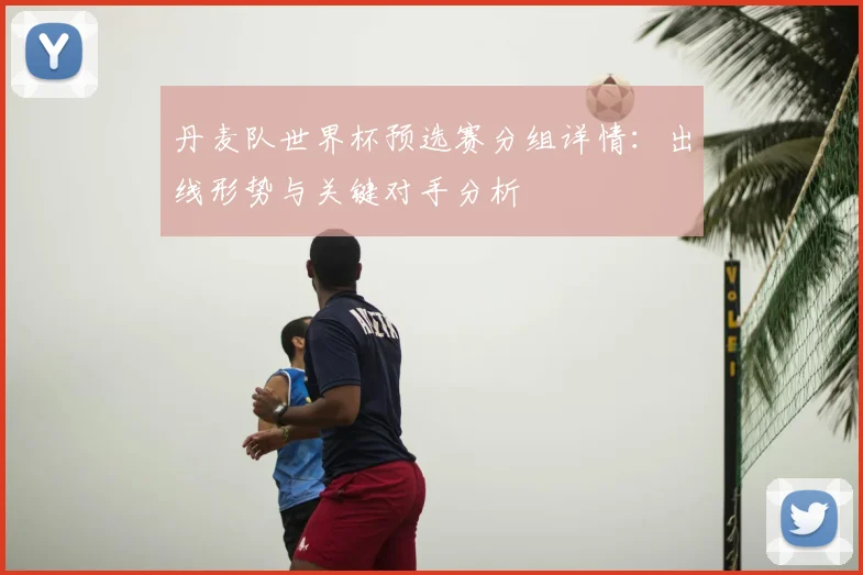 丹麦队世界杯预选赛分组详情:出线形势与关键对手分析