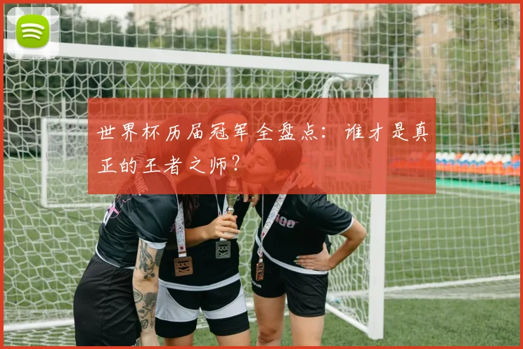 世界杯历届冠军全盘点:谁才是真正的王者之师?