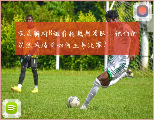 深度解析B组首轮裁判团队:他们的执法风格将如何主导比赛?