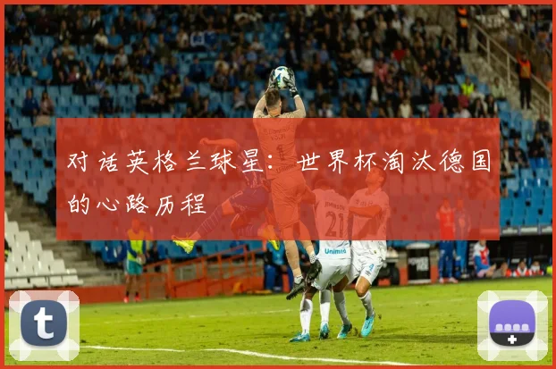 对话英格兰球星：世界杯淘汰德国的心路历程