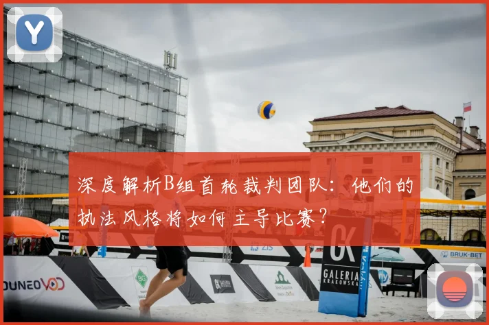 深度解析B组首轮裁判团队:他们的执法风格将如何主导比赛?