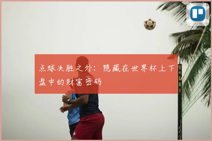 点球决胜之外:隐藏在世界杯上下盘中的财富密码