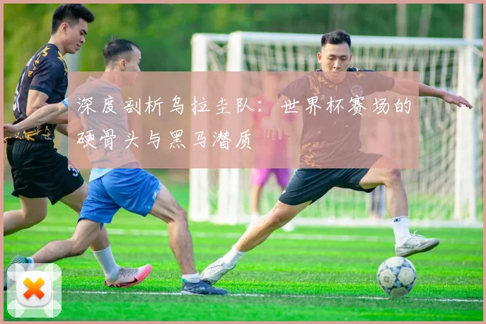 深度剖析乌拉圭队：世界杯赛场的硬骨头与黑马潜质