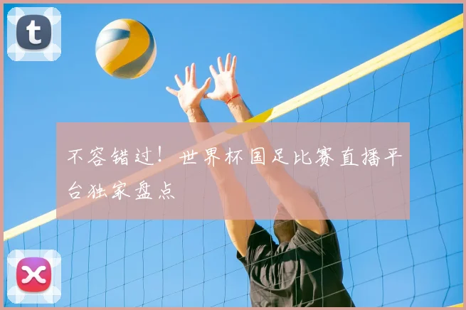 不容错过!世界杯国足比赛直播平台独家盘点
