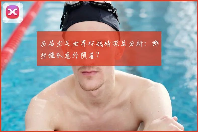 历届女足世界杯战绩深度分析：哪些强队意外陨落？