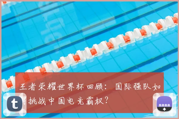 王者荣耀世界杯回顾:国际强队如何挑战中国电竞霸权?