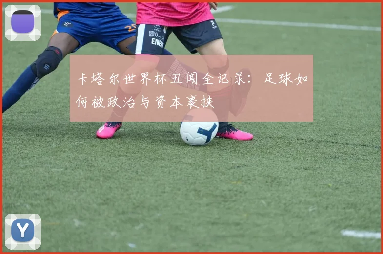 卡塔尔世界杯丑闻全记录:足球如何被政治与资本裹挟