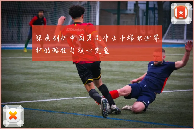 深度剖析中国男足冲击卡塔尔世界杯的路径与核心变量