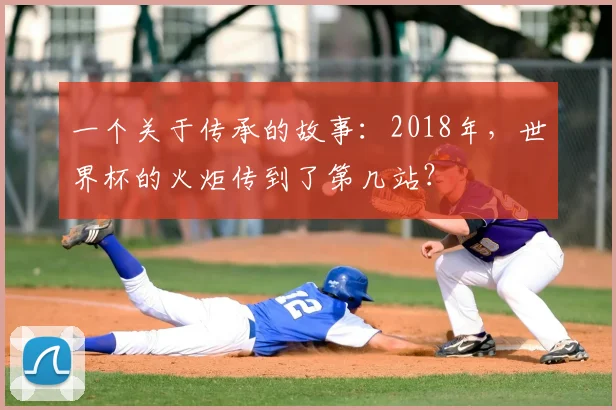 一个关于传承的故事:2018年,世界杯的火炬传到了第几站?