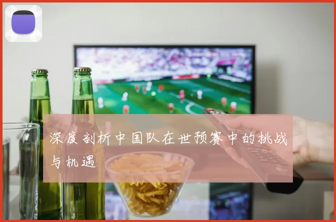 深度剖析中国队在世预赛中的挑战与机遇