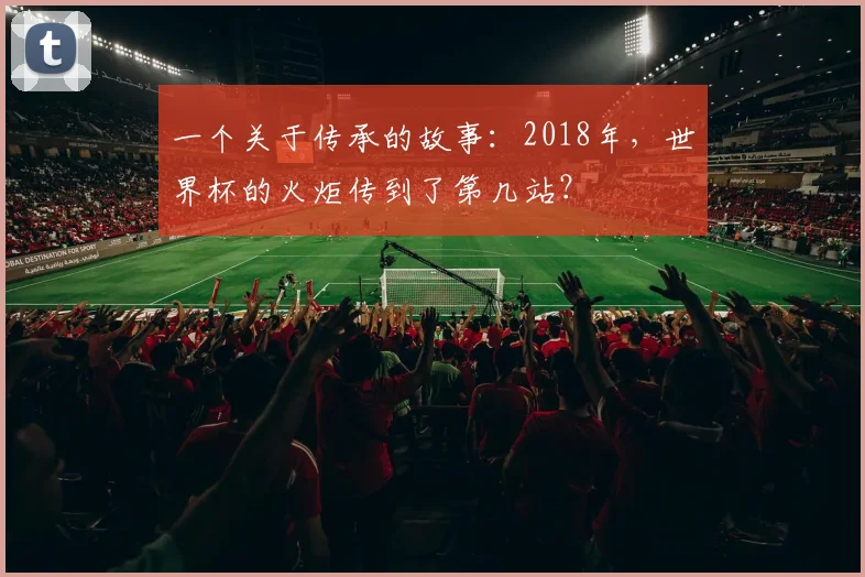 一个关于传承的故事:2018年,世界杯的火炬传到了第几站?